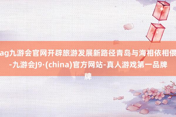 ag九游会官网开辟旅游发展新路径　　青岛与海相依相偎-九游会J9·(china)官方网站-真人游戏第一品牌