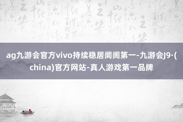 ag九游会官方vivo持续稳居阛阓第一-九游会J9·(china)官方网站-真人游戏第一品牌
