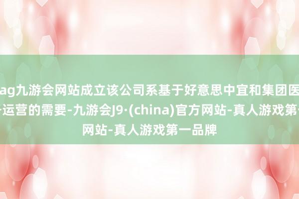 ag九游会网站成立该公司系基于好意思中宜和集团医疗业务运营的需要-九游会J9·(china)官方网站-真人游戏第一品牌